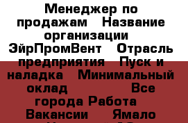 Менеджер по продажам › Название организации ­ ЭйрПромВент › Отрасль предприятия ­ Пуск и наладка › Минимальный оклад ­ 120 000 - Все города Работа » Вакансии   . Ямало-Ненецкий АО,Муравленко г.